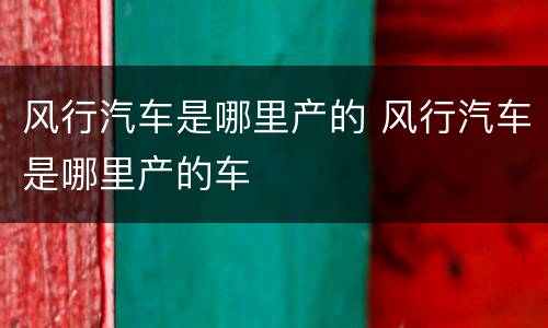 风行汽车是哪里产的 风行汽车是哪里产的车
