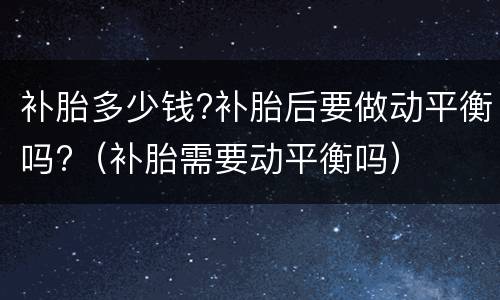 补胎多少钱?补胎后要做动平衡吗?（补胎需要动平衡吗）