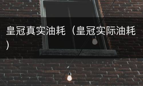 皇冠真实油耗（皇冠实际油耗）