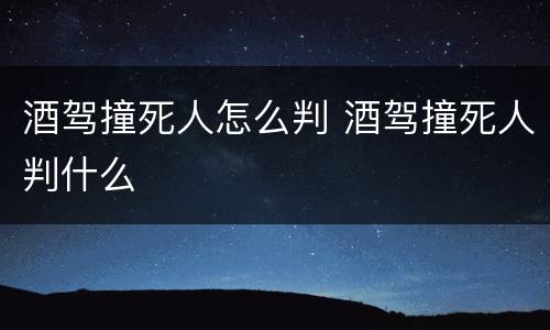 酒驾撞死人怎么判 酒驾撞死人判什么