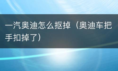 一汽奥迪怎么抠掉（奥迪车把手扣掉了）
