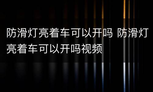 防滑灯亮着车可以开吗 防滑灯亮着车可以开吗视频