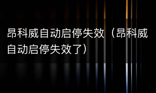 昂科威自动启停失效（昂科威自动启停失效了）
