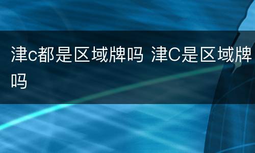 津c都是区域牌吗 津C是区域牌吗