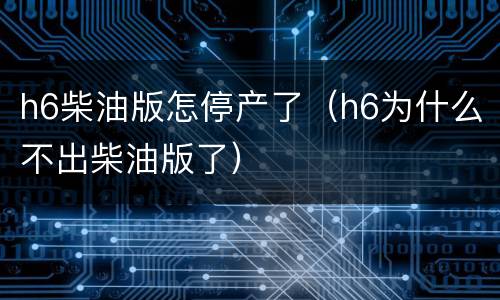 h6柴油版怎停产了（h6为什么不出柴油版了）