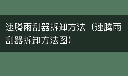 速腾雨刮器拆卸方法（速腾雨刮器拆卸方法图）