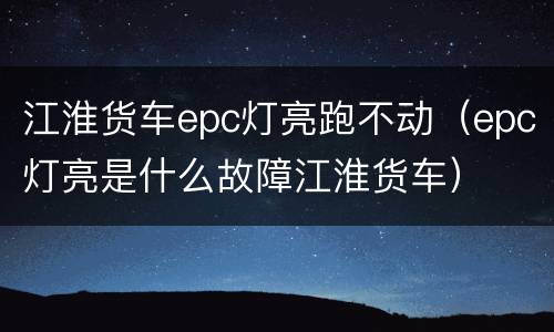 江淮货车epc灯亮跑不动（epc灯亮是什么故障江淮货车）