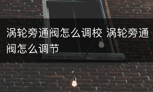 涡轮旁通阀怎么调校 涡轮旁通阀怎么调节