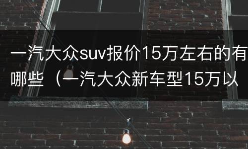 一汽大众suv报价15万左右的有哪些（一汽大众新车型15万以下车型）