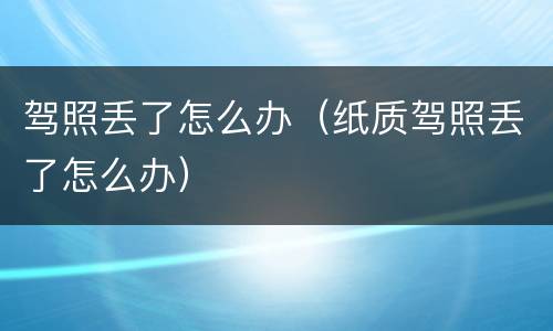 驾照丢了怎么办（纸质驾照丢了怎么办）
