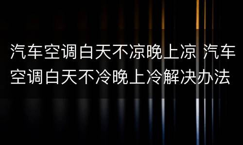 汽车空调白天不凉晚上凉 汽车空调白天不冷晚上冷解决办法
