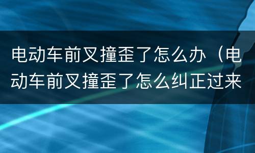 电动车前叉撞歪了怎么办（电动车前叉撞歪了怎么纠正过来）