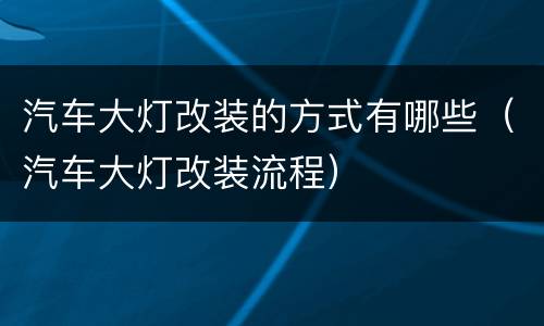 汽车大灯改装的方式有哪些（汽车大灯改装流程）