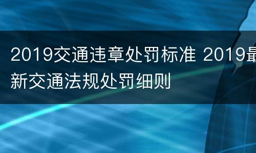2019交通违章处罚标准 2019最新交通法规处罚细则