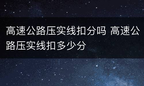 高速公路压实线扣分吗 高速公路压实线扣多少分