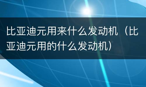 比亚迪元用来什么发动机（比亚迪元用的什么发动机）