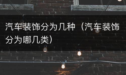 汽车装饰分为几种（汽车装饰分为哪几类）