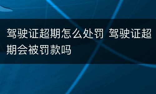 驾驶证超期怎么处罚 驾驶证超期会被罚款吗
