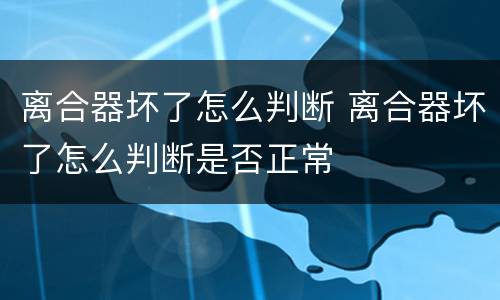 离合器坏了怎么判断 离合器坏了怎么判断是否正常