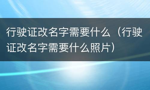 行驶证改名字需要什么（行驶证改名字需要什么照片）