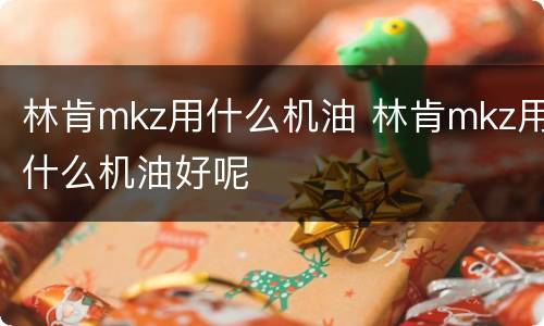 林肯mkz用什么机油 林肯mkz用什么机油好呢