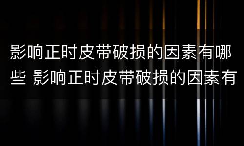 影响正时皮带破损的因素有哪些 影响正时皮带破损的因素有哪些原因