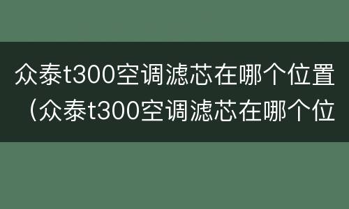 众泰t300空调滤芯在哪个位置（众泰t300空调滤芯在哪个位置）