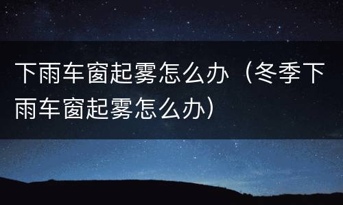 下雨车窗起雾怎么办（冬季下雨车窗起雾怎么办）