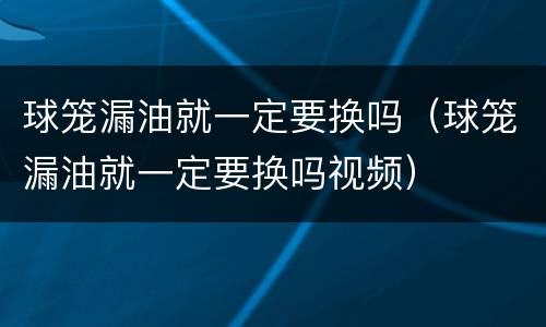 球笼漏油就一定要换吗（球笼漏油就一定要换吗视频）