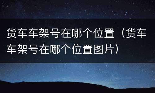 货车车架号在哪个位置（货车车架号在哪个位置图片）