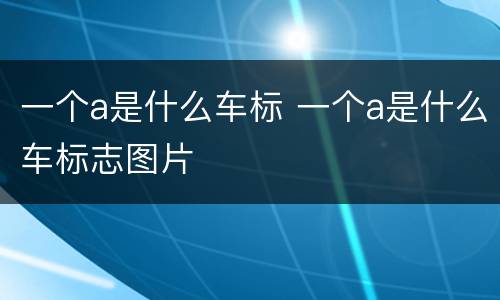 一个a是什么车标 一个a是什么车标志图片