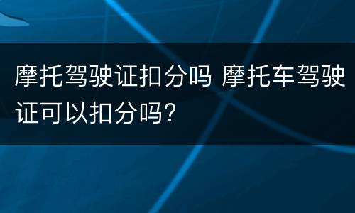 摩托驾驶证扣分吗 摩托车驾驶证可以扣分吗?