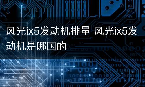 风光ix5发动机排量 风光ix5发动机是哪国的