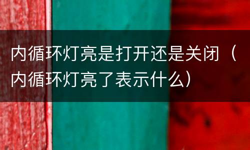内循环灯亮是打开还是关闭（内循环灯亮了表示什么）