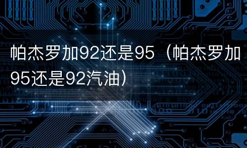 帕杰罗加92还是95（帕杰罗加95还是92汽油）