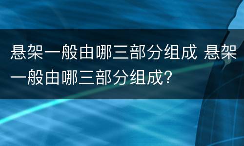 悬架一般由哪三部分组成 悬架一般由哪三部分组成?