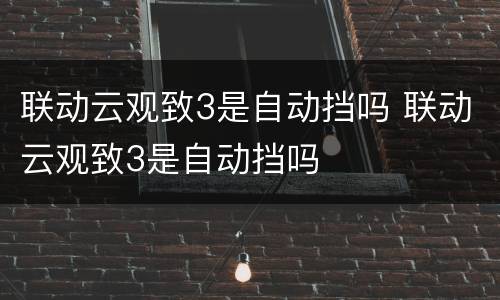 联动云观致3是自动挡吗 联动云观致3是自动挡吗