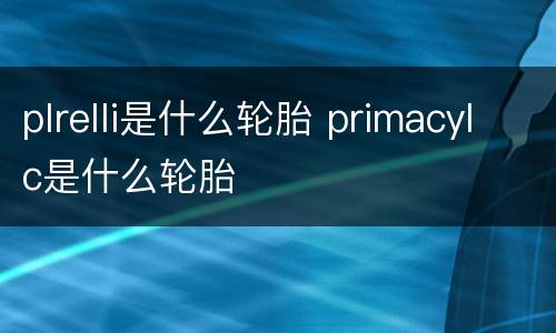 plrelli是什么轮胎 primacylc是什么轮胎