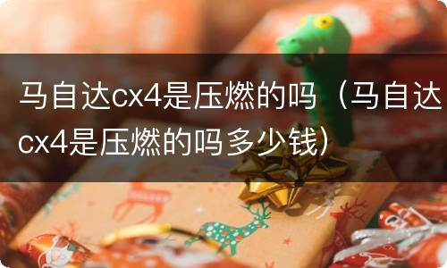 马自达cx4是压燃的吗（马自达cx4是压燃的吗多少钱）
