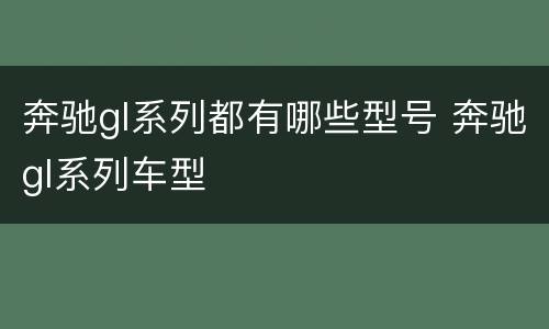 奔驰gl系列都有哪些型号 奔驰gl系列车型