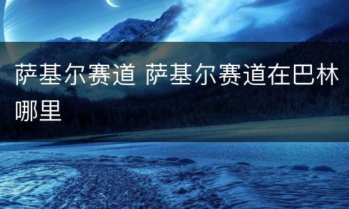 萨基尔赛道 萨基尔赛道在巴林哪里