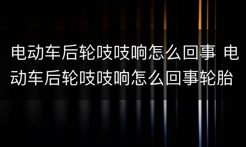 电动车后轮吱吱响怎么回事 电动车后轮吱吱响怎么回事轮胎很热