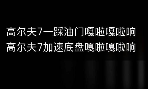 高尔夫7一踩油门嘎啦嘎啦响 高尔夫7加速底盘嘎啦嘎啦响