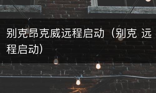别克昂克威远程启动（别克 远程启动）
