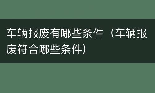 车辆报废有哪些条件（车辆报废符合哪些条件）
