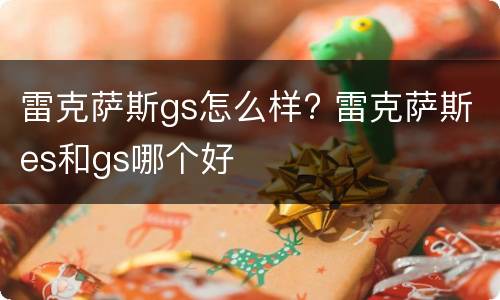 雷克萨斯gs怎么样? 雷克萨斯es和gs哪个好