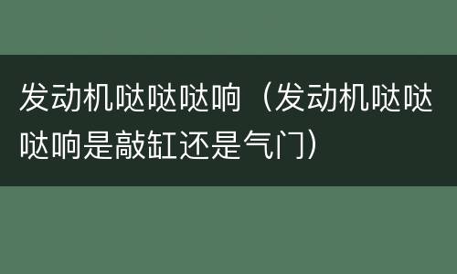 发动机哒哒哒响（发动机哒哒哒响是敲缸还是气门）