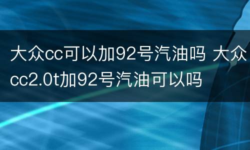 大众cc可以加92号汽油吗 大众cc2.0t加92号汽油可以吗
