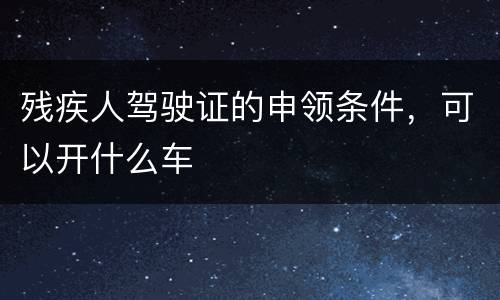 残疾人驾驶证的申领条件，可以开什么车