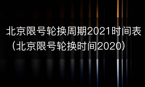 北京限号轮换周期2021时间表（北京限号轮换时间2020）